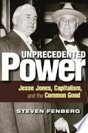 Unprecedented power : Jesse Jones, Capitalism, and the common good /