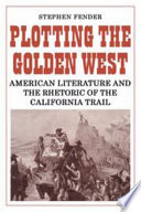 Plotting the golden West : American literature and the rhetoric of the California Trail /