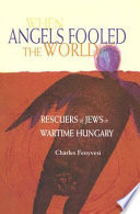 When angels fooled the world : rescuers of Jews in wartime Hungary /