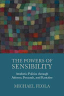 The powers of sensibility : aesthetic politics through Adorno, Foucault, and Rancière /