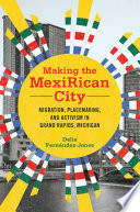 Making the MexiRican city : migration, placemaking, and activism in Grand Rapids, Michigan /
