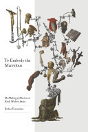 To embody the marvelous : the making of illusions in early modern Spain /