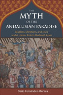 The myth of the Andalusian paradise : Muslims, Christians, and Jews under Islamic rule in medieval Spain /