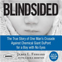 Blindsided : the true story of one man's crusade against chemical giant DuPont for a boy with no eyes /