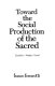 Toward the social production of the sacred : Durkheim, Weber, Freud /
