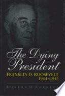 The dying president : Franklin D. Roosevelt, 1944-1945 /