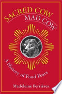 Sacred cow, mad cow : a history of food fears /