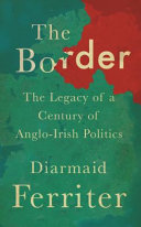 The border : the legacy of a century of Anglo-Irish politics /