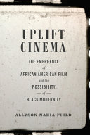 Uplift cinema : the emergence of African American film and the possibility of black modernity /