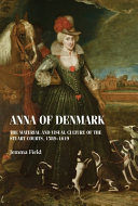Anna of Denmark : the material and visual culture of the Stuart courts, 1589-1619 /