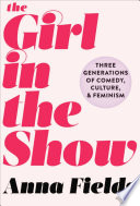 The girl in the show : three generations of comedy, culture, and feminism /