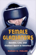 Female gladiators : gender, law, and contact sport in America /