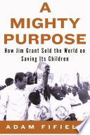 A mighty purpose : how Jim Grant sold the world on saving its children /