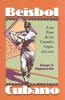 Béisbol cubano : a un paso de las grandes ligas, 1878-1961 /