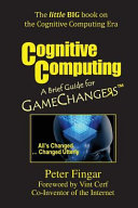 Cognitive computing : a brief guide for game changers : all's changed ... changed utterly /