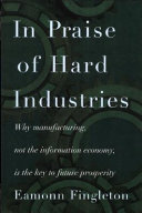 In praise of hard industries : why manufacturing, not the information economy, is the key to future prosperity /