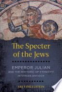 The specter of the Jews : Emperor Julian and the rhetoric of ethnicity in Syrian Antioch /