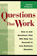 Questions that work : how to ask questions that will help you succeed in any business situation /