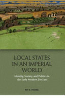 Local states in an imperial world : identity, society and politics in the early modern Deccan /
