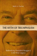 The myth of triumphalism : rethinking President Reagan's Cold War legacy /