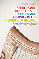 Schools and the politics of religion and diversity in the Republic of Ireland : separate but equal? /