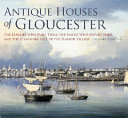 Antique houses of Gloucester : the families who built them, the mayor who moved them and the changing face of the harbor village /