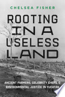 Rooting in a useless land : ancient farmers, celebrity chefs, and environmental justice in Yucatán /