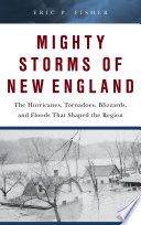 Mighty storms of New England : the hurricanes, tornadoes, blizzards, and floods that shaped the region /