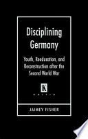 Disciplining Germany : youth, reeducation, and reconstruction after the Second World War /