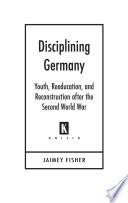 Disciplining Germany : youth, reeducation, and reconstruction after the Second World War /