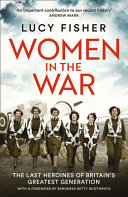 Women in the war : the last heroines of Britain's greatest generation /