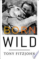 Born wild : the extraordinary story of one man's passion for Africa /
