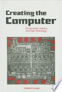 Creating the computer : government, industry, and high technology /