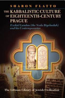 The kabbalistic culture of eighteenth-century Prague : Ezekiel Landau (the "Noda Biyehudah") and his contemporaries /