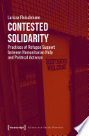Contested Solidarity : Practices of Refugee Support between Humanitarian Help and Political Activism /