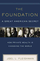The foundation : a great American secret : how private wealth is changing the world /