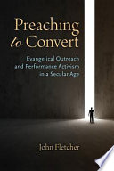 Preaching to convert : evangelical outreach and performance activism in a secular age /
