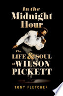 In the midnight hour : the life & soul of Wilson Pickett /