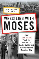 Wrestling with Moses : how Jane Jacobs took on New York's master builder and transformed the American city /