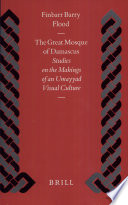 The Great Mosque of Damascus : studies on the makings of an Ummayyad visual culture /