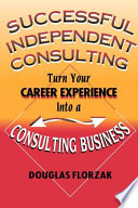 Successful independent consulting : turn your career experience into a consulting business /