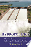 Hydropolitics : the Itaipu dam, sovereignty, and the engineering of modern South America /