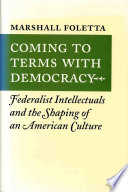 Coming to terms with democracy : Federalist intellectuals and the shaping of an American culture /