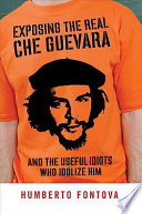 Exposing the real Che Guevara : and the useful idiots who idolize him /