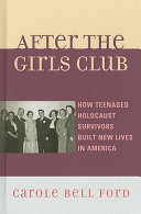 After the Girls Club : how teenaged Holocaust survivors built new lives in America /