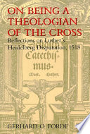 On being a theologian of the Cross : reflections on Luther's Heidelberg disputation, 1518 /