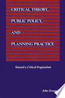 Critical theory, public policy, and planning practice : toward a critical pragmatism /