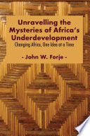 Unravelling the mysteries of Africa's underdevelopment : changing Africa, one idea at a time /