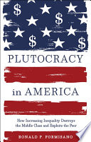 Plutocracy in America : how increasing inequality destroys the middle class and exploits the poor /