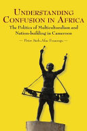 Understanding confusion in Africa : the politics of multiculturalism and nation-building in Cameroon /